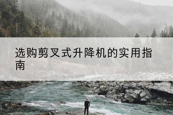 莒南剪叉式升降机怎么选-选购剪叉式升降机的实用指南