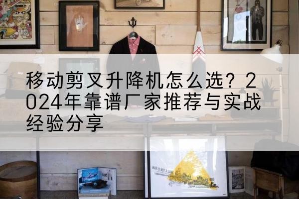 莒南升降平台厂家推荐-移动剪叉升降机怎么选?2024年靠谱厂家推荐与实战经验分享