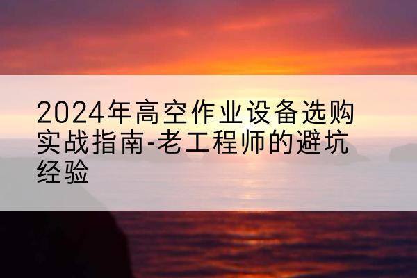 莒南高空作业升降机厂家推荐-2024年高空作业设备选购实战指南-老工程师的避坑经验