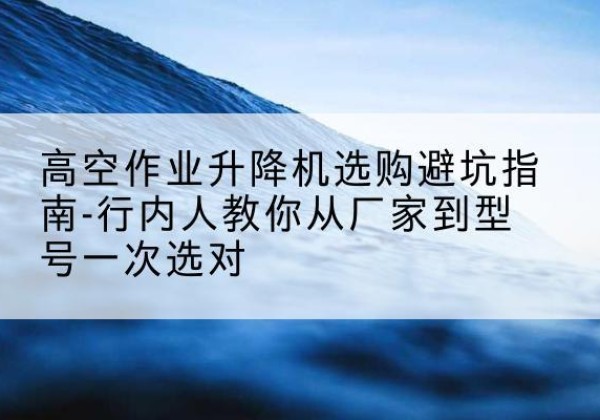 莒南升降平台厂家-高空作业升降机选购避坑指南-行内人教你从厂家到型号一次选对