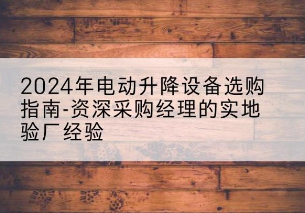 莒南电动剪叉升降平台厂家-2024年电动升降设备选购指南-资深采购经理的实地验厂经验