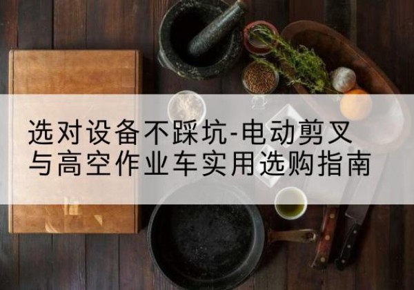 莒南电动剪叉升降平台怎么选-选对设备不踩坑-电动剪叉与高空作业车实用选购指南