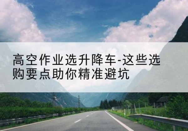 莒南升降车厂家-高空作业选升降车-这些选购要点助你*避坑