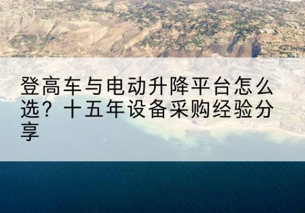 莒南登高车厂家厂家-登高车与电动升降平台怎么选？十五年设备采购经验分享