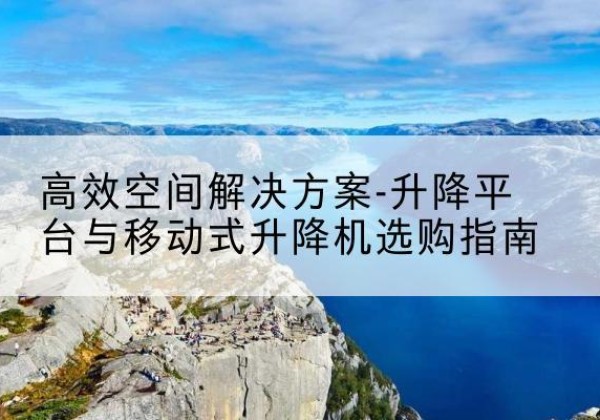 莒南升降平台厂家-*空间解决方案-升降平台与移动式升降机选购指南