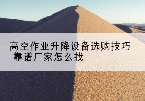 莒南电动升降平台厂家推荐-高空作业升降设备选购技巧 靠谱厂家怎么找