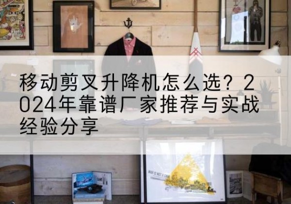 莒南升降平台厂家推荐-移动剪叉升降机怎么选？2024年靠谱厂家推荐与实战经验分享