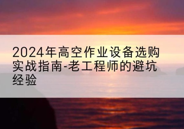 莒南高空作业升降机厂家推荐-2024年高空作业设备选购实战指南-老工程师的避坑经验