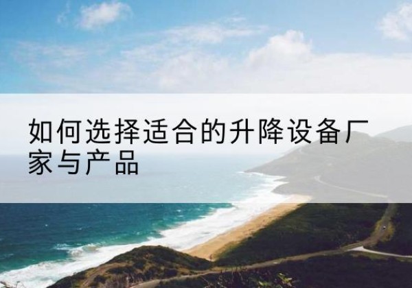 莒南电动升降平台厂家-如何选择适合的升降设备厂家与产品